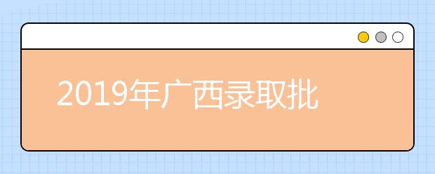 2019年广西录取批次投档录取时间安排