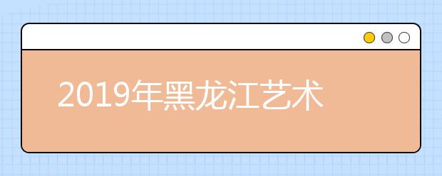 2019年黑龙江艺术类志愿填报样表