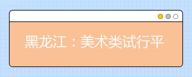 黑龙江：美术类试行平行志愿问答（三）