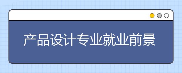 产品设计专业就业前景如何