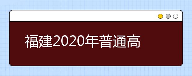 福建2020年普通高等学校招生考试工作要求