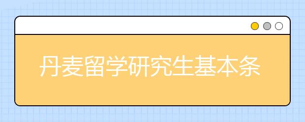 丹麦留学研究生基本条件和注意事项