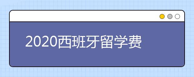 2020西班牙留学费用开销 西班牙留学一年生活费要多少