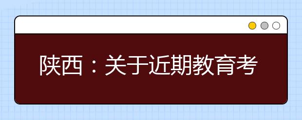 陕西：关于近期教育考试招生工作安排的公告