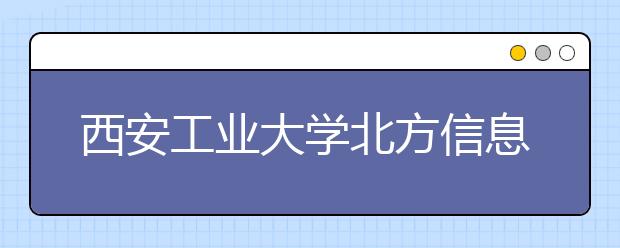 西安工业大学北方信息工程学院拟转设为西安工商学院