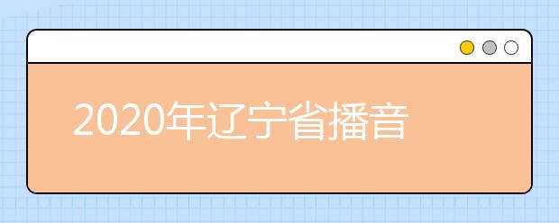 2020年辽宁省播音与主持艺术专业统考考试说明(试行)