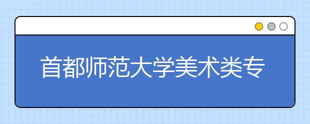 首都师范大学美术类专业招生回顾（2019年）