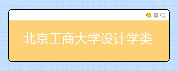 北京工商大学设计学类专业招生回顾（2019年）