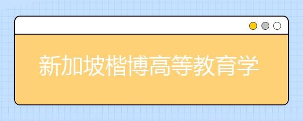 新加坡楷博高等教育学院怎么样？