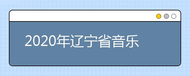 2020年辽宁省音乐舞蹈类专业统考考试说明(试行)