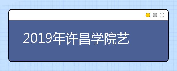 2019年许昌学院艺术类专业录取分数线