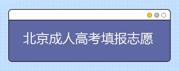 北京成人高考填报志愿时应注意哪些问题？