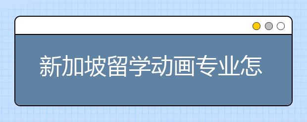 新加坡留学动画专业怎么样？