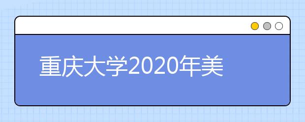 重庆大学2020年美术学与设计学类招生简章