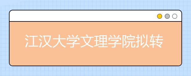 江汉大学文理学院拟转设为武汉文理学院