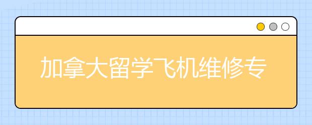 加拿大留学飞机维修专业介绍