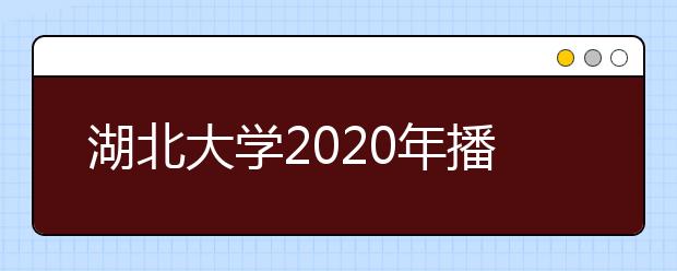 湖北大学2020年播音与主持艺术专业招生简章