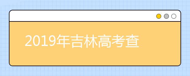 2019年吉林高考查分已开通（吉林高考查分入口）