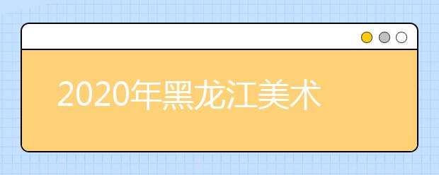 2020年黑龙江美术统考时间及考点