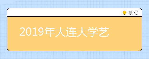 2019年大连大学艺术类本科专业录取分数线