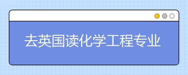 去英国读化学工程专业有什么优势