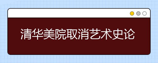 清华美院取消艺术史论校考，其余专业用联考筛选+高考后现场校考