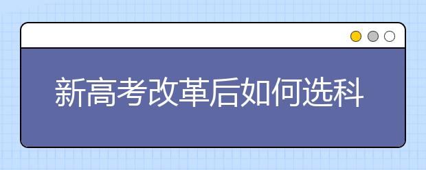 新高考改革后如何选科级选专业注意事项