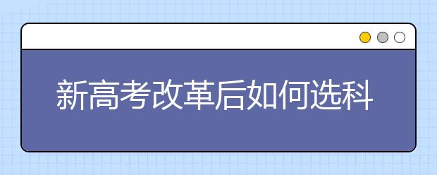 新高考改革后如何选科级选专业注意事项