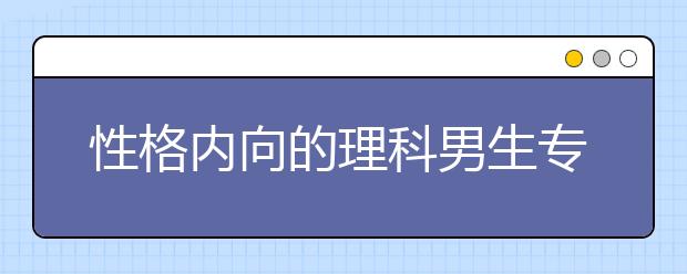 性格内向的理科男生专业排名推荐 可以考虑的5类专业