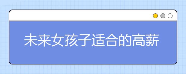 未来女孩子适合的高薪专业就业率排名