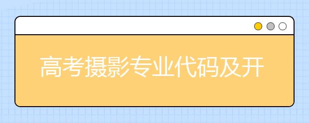 高考摄影专业代码及开设大学名单排名(原创)