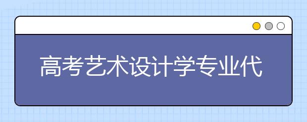 高考艺术设计学专业代码及开设大学名单排名(原创)