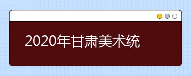 2020年甘肃美术统考考生须知