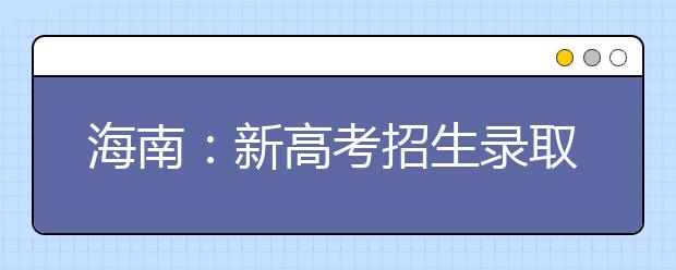 海南：新高考招生录取方式改革有六大变化