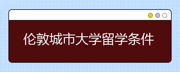 伦敦城市大学留学条件有哪些？