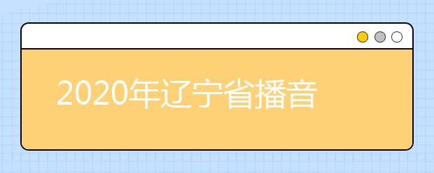 2020年辽宁省播音与主持艺术专业统考考试说明(试行)
