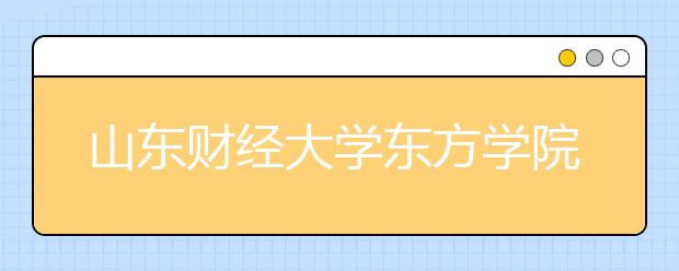 山东财经大学东方学院2020年艺术类专业招生章程