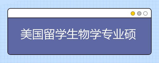 美国留学生物学专业硕士可选院校