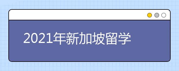 2021年新加坡留学签证申请攻略 办理学签要注意哪些事情