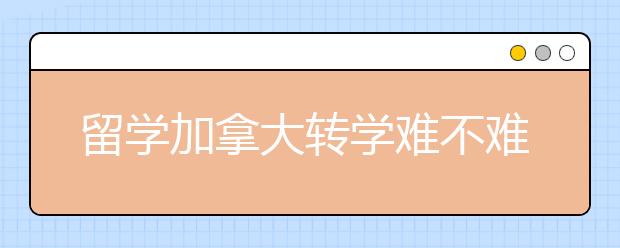 留学加拿大转学难不难？