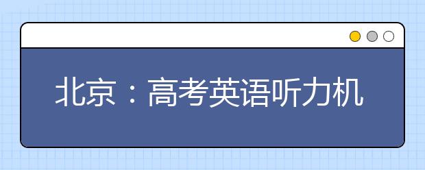 北京：高考英语听力机考时间定了