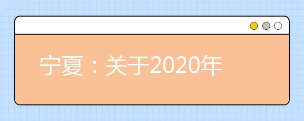 宁夏：关于2020年高职院校分类考试招生工作的通知