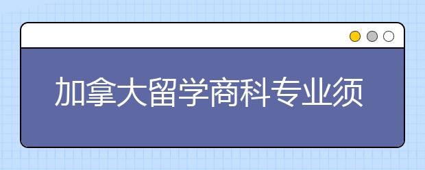 加拿大留学商科专业须知事项