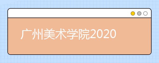 广州美术学院2020年美术学专业取消校考（附近三年录取线）