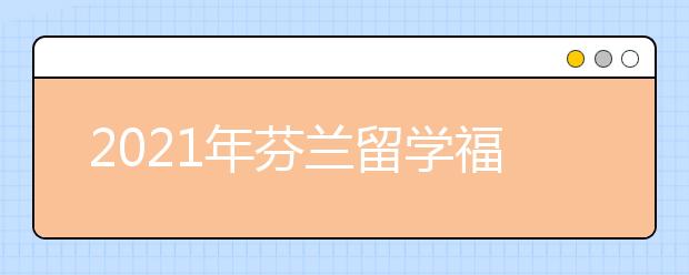 2021年芬兰留学福利一览表 去芬兰读本科有哪些优势