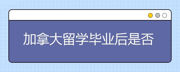 加拿大留学毕业后是否更容易申请工签