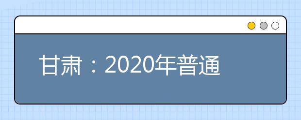 甘肃：2020年普通高等学校招生运动训练、武术与民族传统体育专业文化课统一考试考生须知