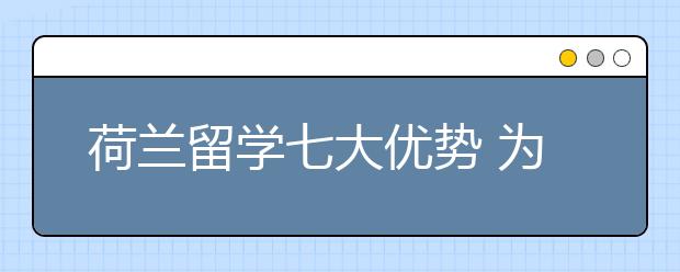 荷兰留学七大优势 为什么选择去荷兰读研