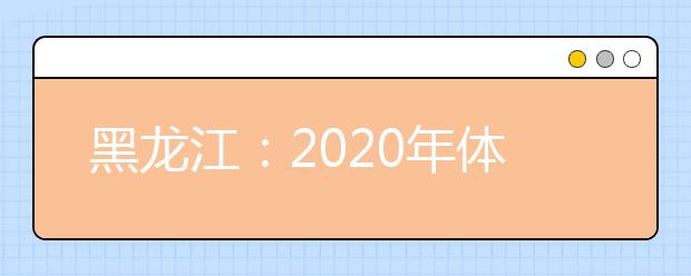 黑龙江:2020年体育单招和高水平运动队招生文化考试统考重要提醒