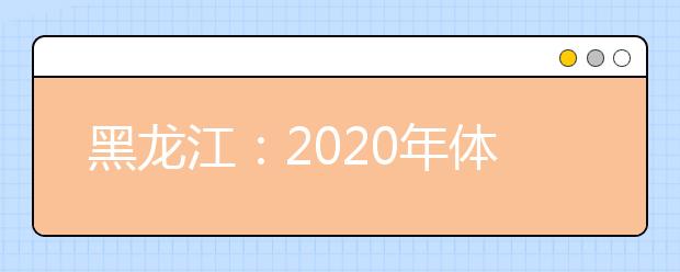 黑龙江：2020年体育单招和高水平运动队招生文化考试统考重要提醒